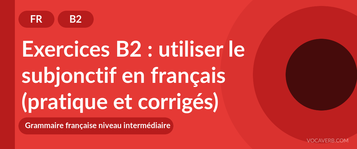 Exercices B2 : utiliser le subjonctif en français (pratique et corrigés) [B2]