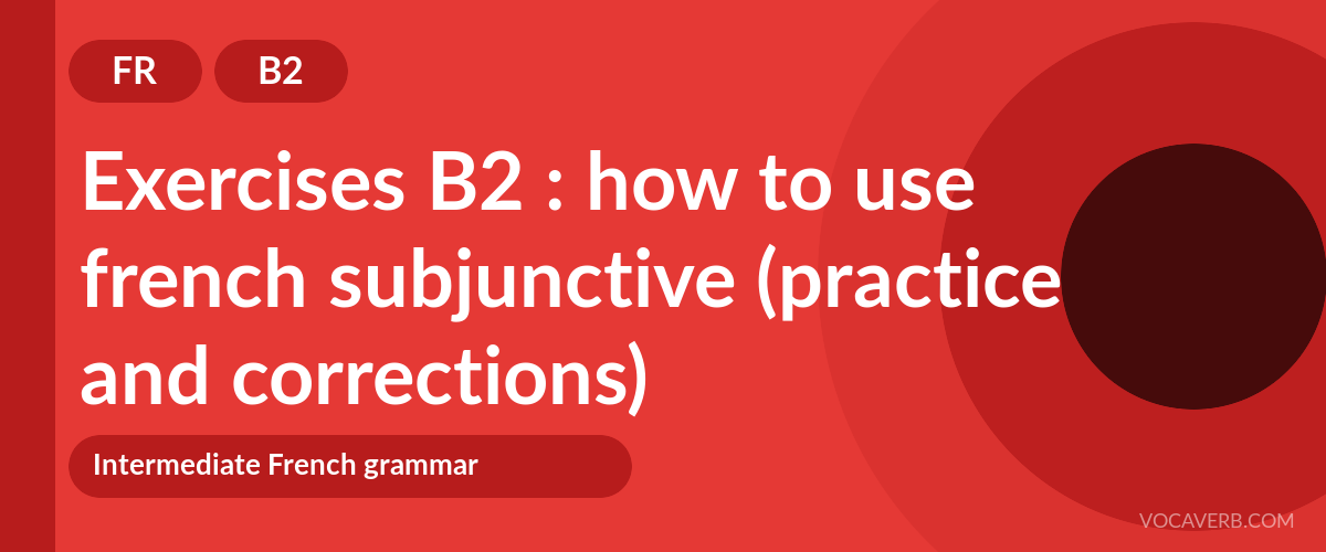 Exercises B2 : how to use french subjunctive (practice and corrections) [B2]
