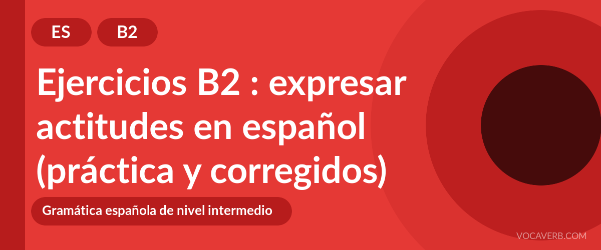 Ejercicios B2 : expresar actitudes en español (práctica y corregidos) [B2]