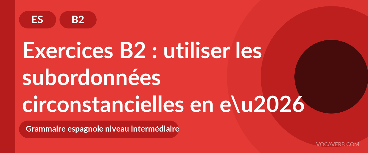 Exercices B2 : utiliser les subordonnées circonstancielles en espagnol (pratique et corrigés) [B2]