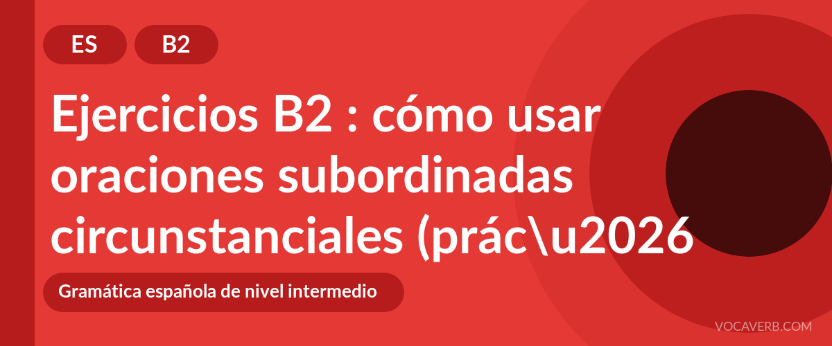 Ejercicios B2 : cómo usar oraciones subordinadas circunstanciales (práctica y corregidos) [B2]